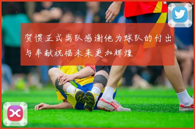 贺惯正式离队感谢他为球队的付出与奉献祝福未来更加辉煌