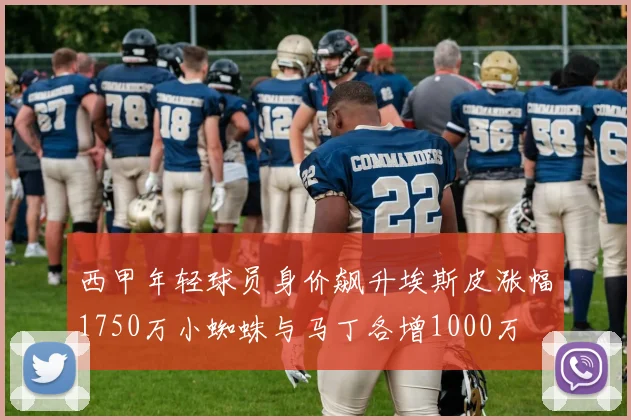 西甲年轻球员身价飙升埃斯皮涨幅1750万小蜘蛛与马丁各增1000万