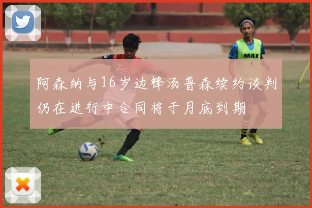 阿森纳与16岁边锋汤普森续约谈判仍在进行中合同将于月底到期