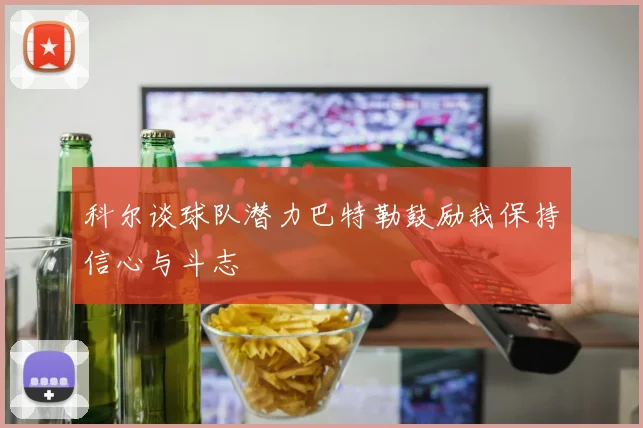 科尔谈球队潜力巴特勒鼓励我保持信心与斗志