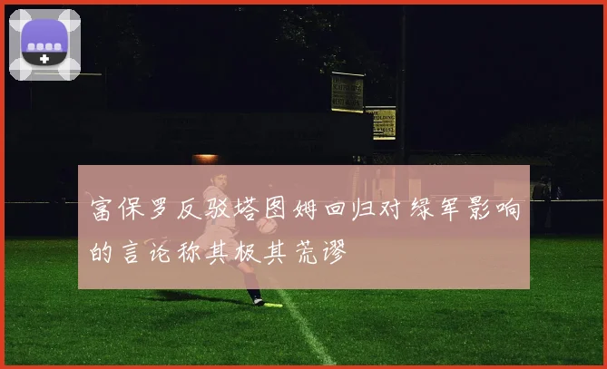 富保罗反驳塔图姆回归对绿军影响的言论称其极其荒谬
