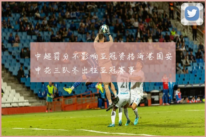 中超罚分不影响亚冠资格海港国安申花三队齐出征亚冠赛事