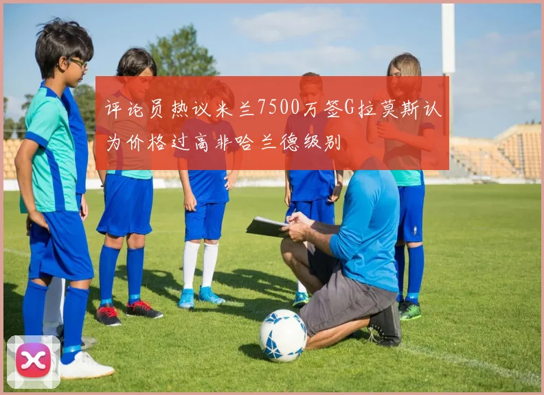 评论员热议米兰7500万签G拉莫斯认为价格过高非哈兰德级别