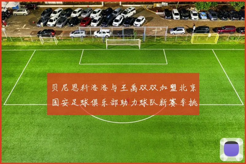 贝尼恩科洛洛与王禹双双加盟北京国安足球俱乐部助力球队新赛季挑战