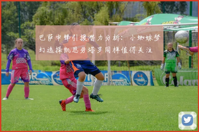 巴萨中锋引援潜力分析：小蜘蛛梦幻选择凯恩劳塔罗同样值得关注