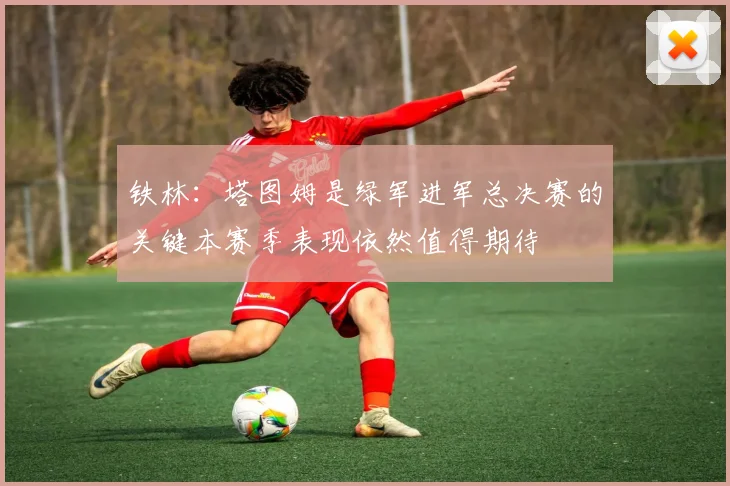 铁林：塔图姆是绿军进军总决赛的关键本赛季表现依然值得期待
