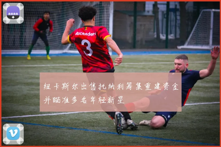 纽卡斯尔出售托纳利筹集重建资金并瞄准多名年轻新星