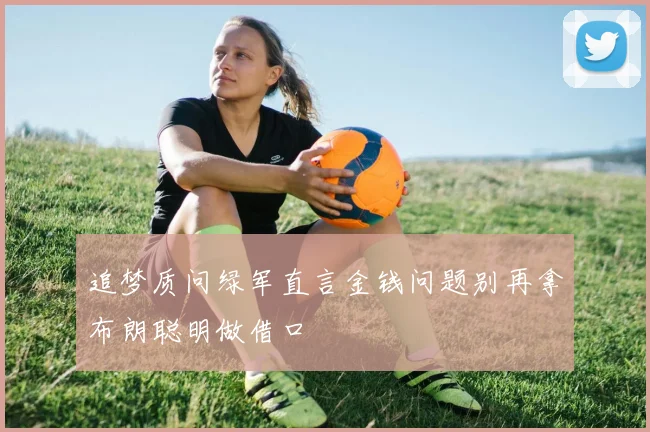 追梦质问绿军直言金钱问题别再拿布朗聪明做借口