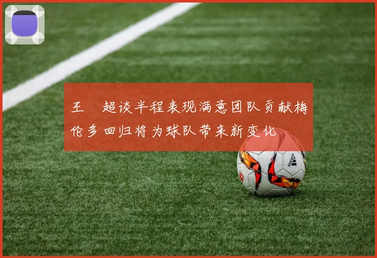 王燊超谈半程表现满意团队贡献梅伦多回归将为球队带来新变化