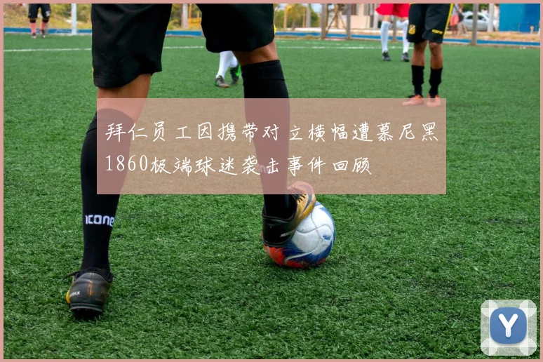 拜仁员工因携带对立横幅遭慕尼黑1860极端球迷袭击事件回顾