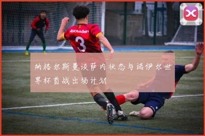 纳格尔斯曼谈萨内状态与诺伊尔世界杯首战出场计划