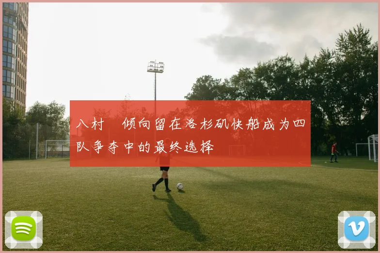 八村塁倾向留在洛杉矶快船成为四队争夺中的最终选择
