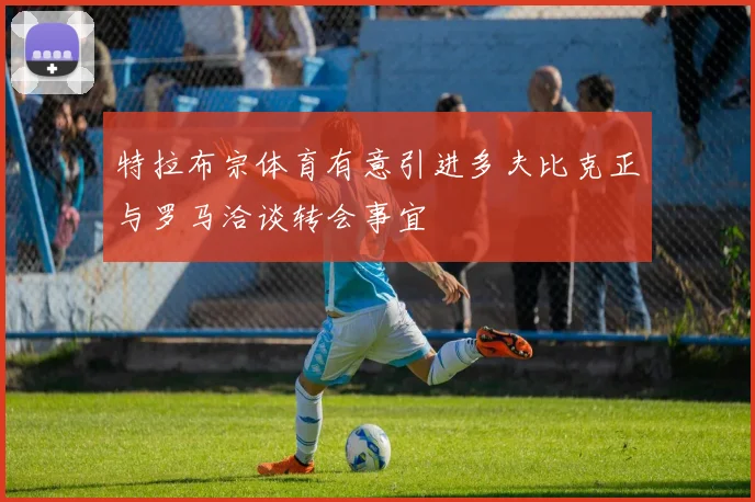 特拉布宗体育有意引进多夫比克正与罗马洽谈转会事宜