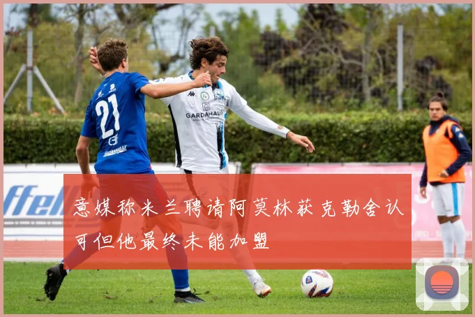 意媒称米兰聘请阿莫林获克勒舍认可但他最终未能加盟