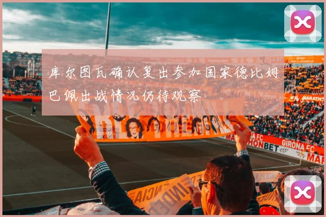 库尔图瓦确认复出参加国家德比姆巴佩出战情况仍待观察