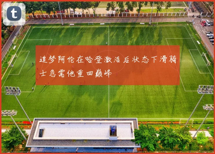 追梦阿伦在哈登激活后状态下滑骑士急需他重回巅峰