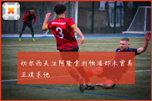 切尔西关注阿隆索利物浦却未曾真正追求他