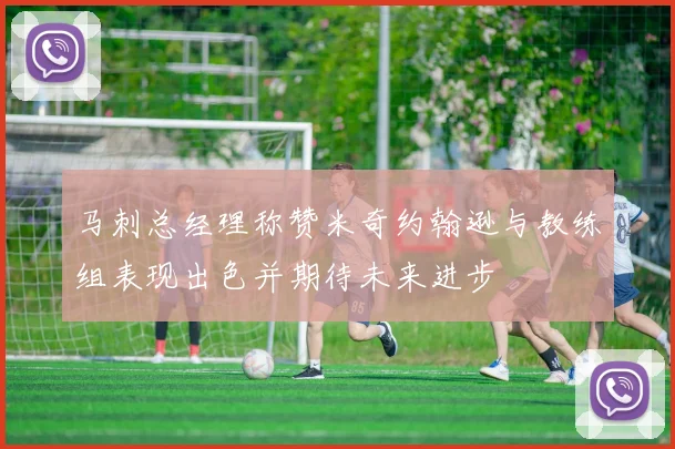 马刺总经理称赞米奇约翰逊与教练组表现出色并期待未来进步