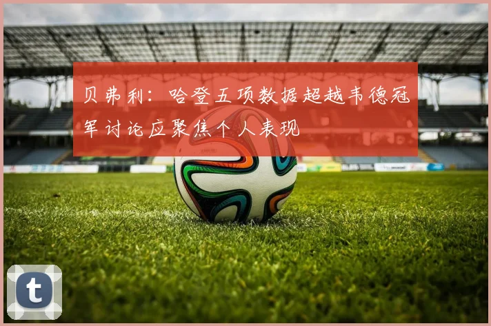 贝弗利：哈登五项数据超越韦德冠军讨论应聚焦个人表现