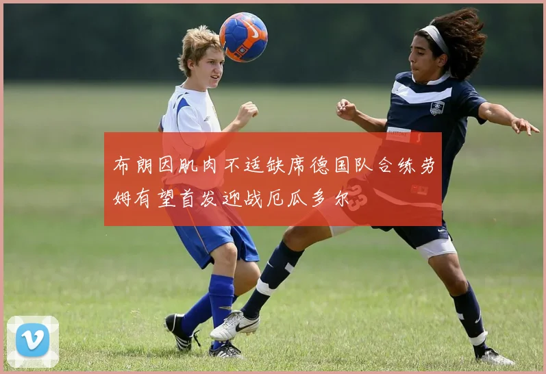 布朗因肌肉不适缺席德国队合练劳姆有望首发迎战厄瓜多尔