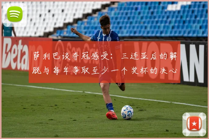 萨利巴谈夺冠感受：三连亚后的解脱与每年争取至少一个奖杯的决心