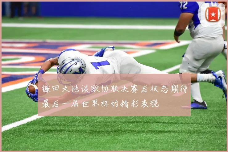镰田大地谈欧协联决赛后状态期待最后一届世界杯的精彩表现