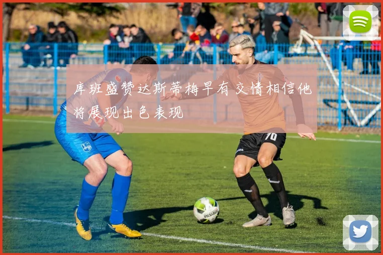 库班盛赞达斯蒂梅早有交情相信他将展现出色表现