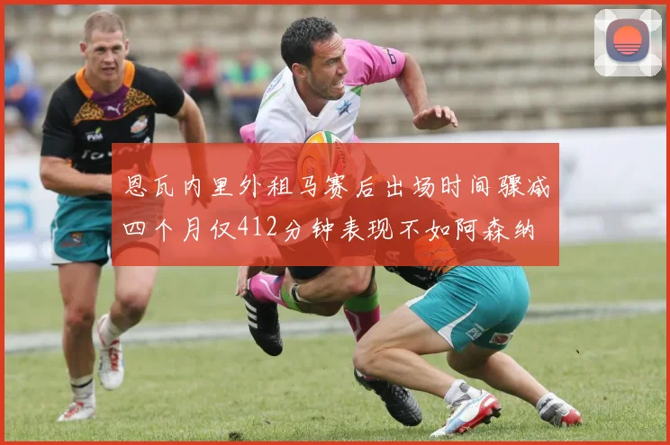 恩瓦内里外租马赛后出场时间骤减四个月仅412分钟表现不如阿森纳