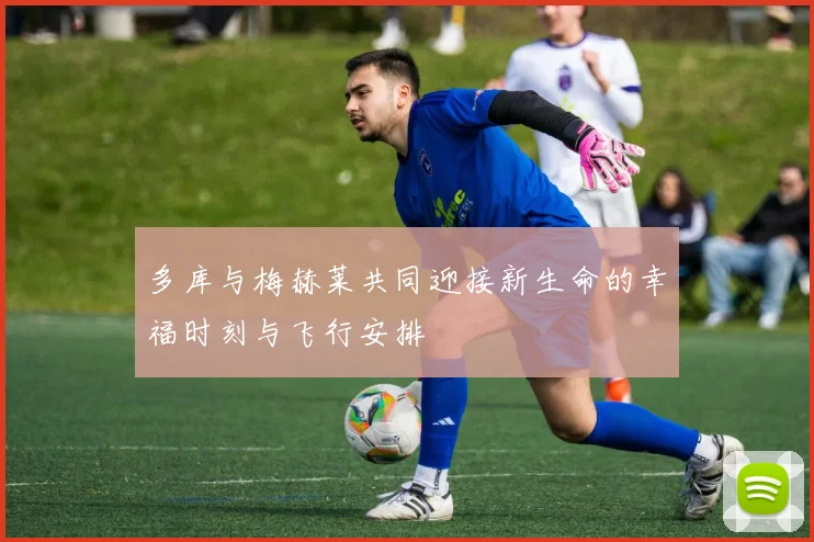 多库与梅赫莱共同迎接新生命的幸福时刻与飞行安排