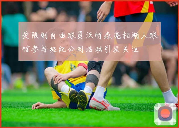 受限制自由球员沃特森亮相湖人球馆参与经纪公司活动引发关注
