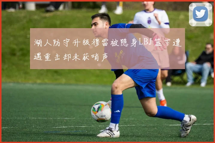 湖人防守升级穆雷被隐身LBJ篮下遭遇重击却未获哨声