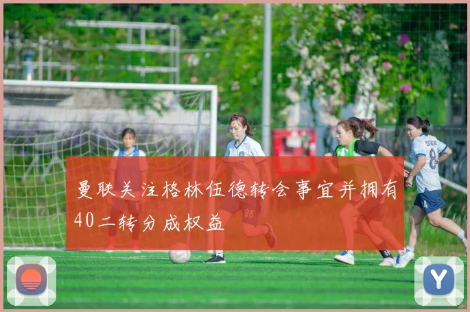曼联关注格林伍德转会事宜并拥有40二转分成权益