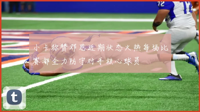 小卡称赞邓恩近期状态火热每场比赛都全力防守对手核心球员