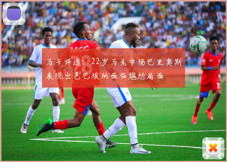 马卡评选：22岁马竞中场巴里奥斯表现出色巴埃纳面临尴尬局面