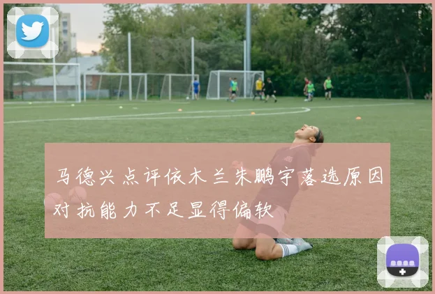 马德兴点评依木兰朱鹏宇落选原因对抗能力不足显得偏软